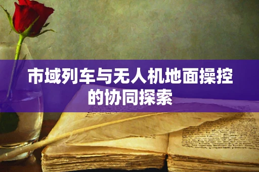 市域列车与无人机地面操控的协同探索