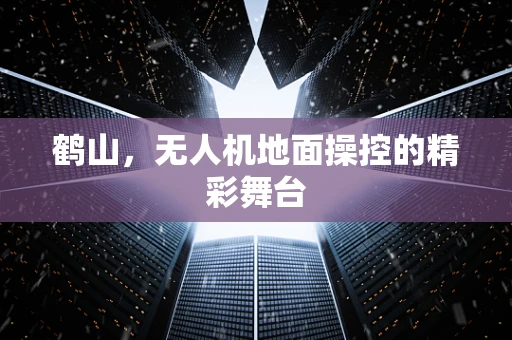 鹤山，无人机地面操控的精彩舞台