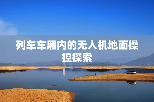 列车车厢内的无人机地面操控探索
