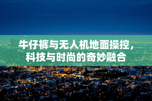 牛仔裤与无人机地面操控，科技与时尚的奇妙融合