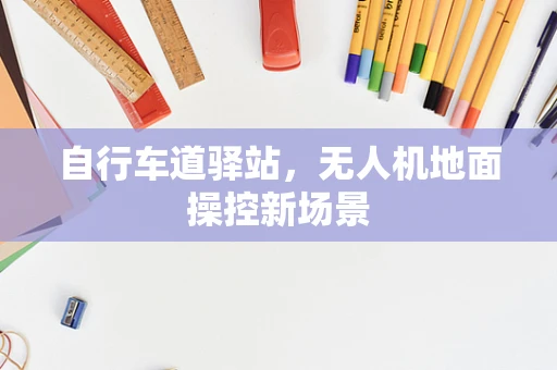 自行车道驿站，无人机地面操控新场景