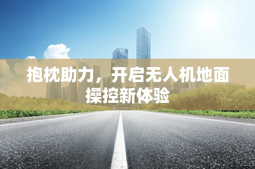 抱枕助力，开启无人机地面操控新体验