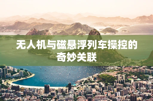 无人机与磁悬浮列车操控的奇妙关联