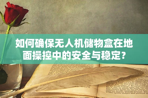如何确保无人机储物盒在地面操控中的安全与稳定？