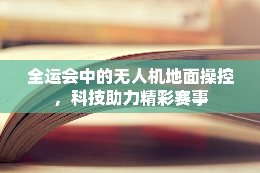 全运会中的无人机地面操控，科技助力精彩赛事