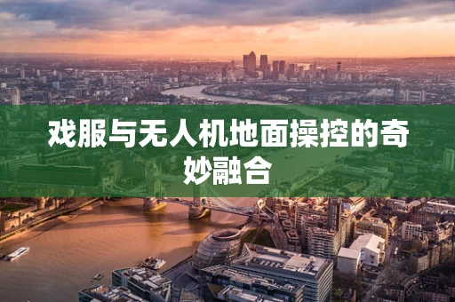 戏服与无人机地面操控的奇妙融合