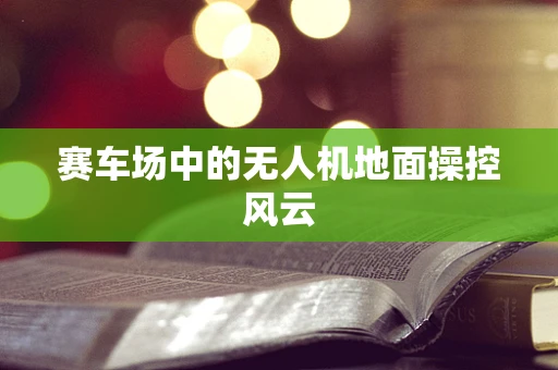 赛车场中的无人机地面操控风云