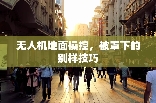 无人机地面操控，被罩下的别样技巧