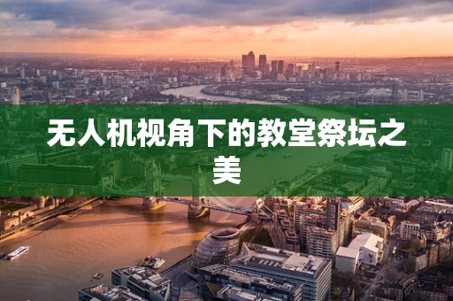 无人机视角下的教堂祭坛之美