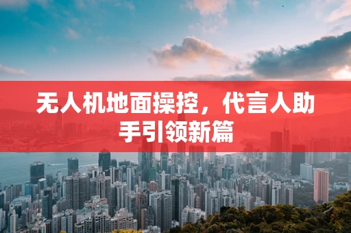 无人机地面操控，代言人助手引领新篇