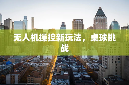 无人机操控新玩法，桌球挑战