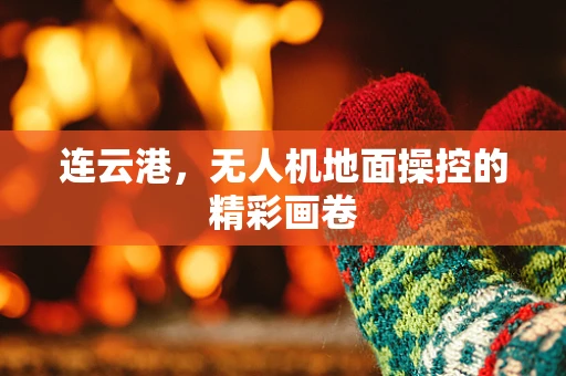 连云港，无人机地面操控的精彩画卷