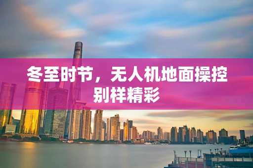 冬至时节，无人机地面操控别样精彩