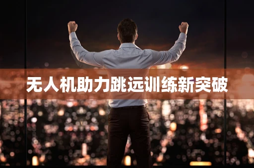 无人机助力跳远训练新突破