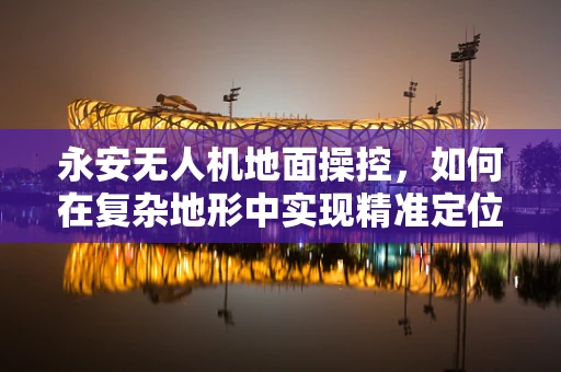 永安无人机地面操控，如何在复杂地形中实现精准定位？