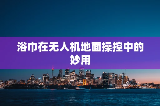浴巾在无人机地面操控中的妙用