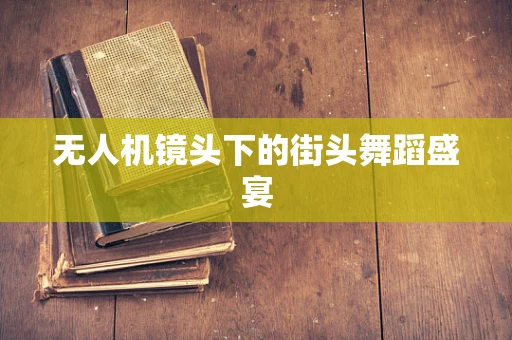 无人机镜头下的街头舞蹈盛宴