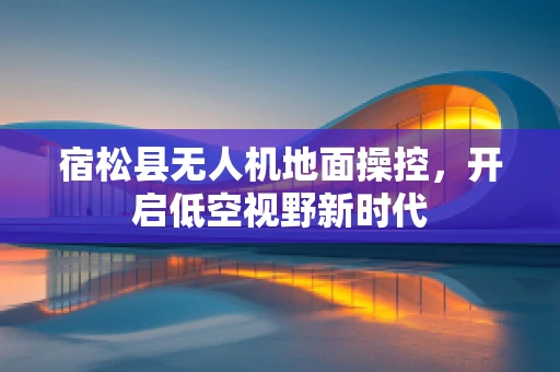 宿松县无人机地面操控，开启低空视野新时代