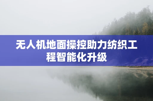 无人机地面操控助力纺织工程智能化升级