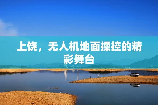 上饶，无人机地面操控的精彩舞台