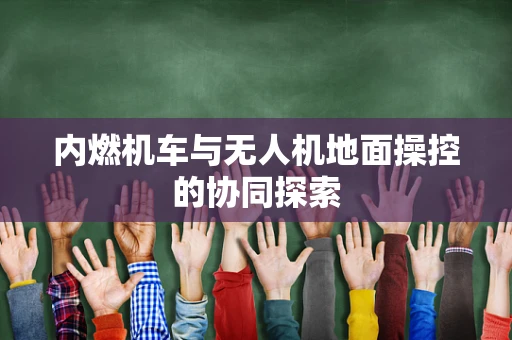 内燃机车与无人机地面操控的协同探索