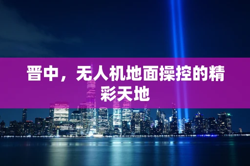 晋中，无人机地面操控的精彩天地