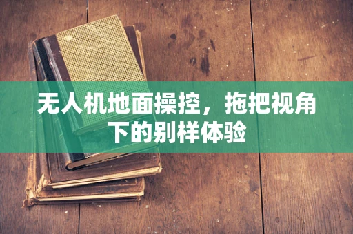 无人机地面操控，拖把视角下的别样体验