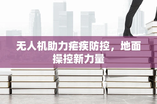 无人机助力疟疾防控，地面操控新力量