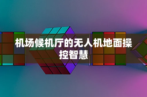 机场候机厅的无人机地面操控智慧