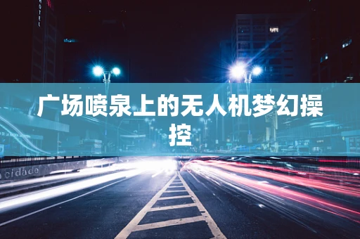 广场喷泉上的无人机梦幻操控