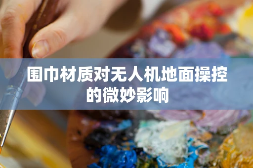 围巾材质对无人机地面操控的微妙影响