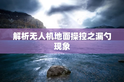 解析无人机地面操控之漏勺现象