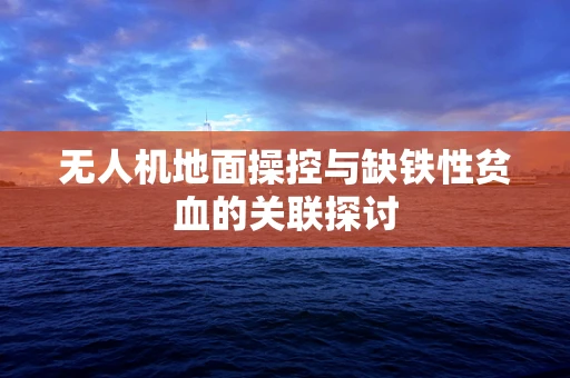无人机地面操控与缺铁性贫血的关联探讨