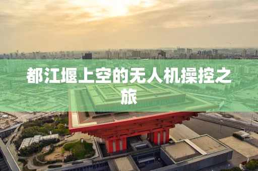 都江堰上空的无人机操控之旅