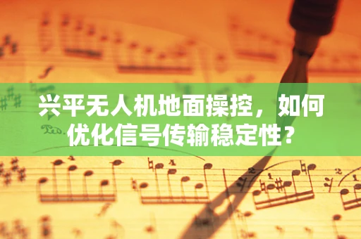 兴平无人机地面操控，如何优化信号传输稳定性？