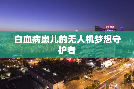 白血病患儿的无人机梦想守护者
