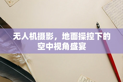 无人机摄影，地面操控下的空中视角盛宴