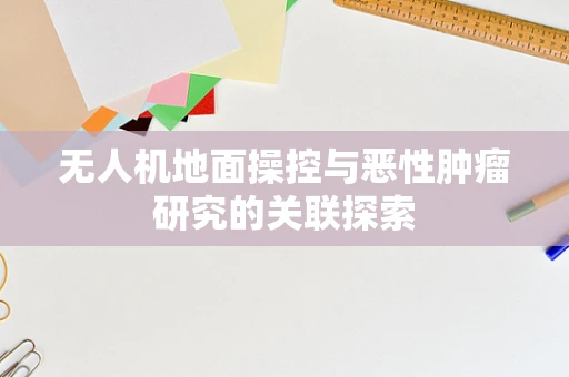 无人机地面操控与恶性肿瘤研究的关联探索