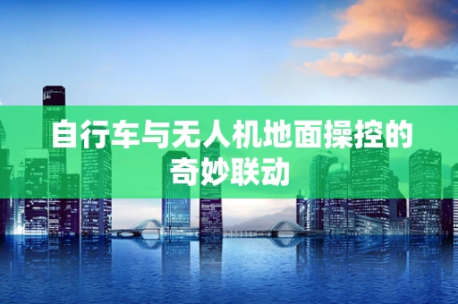 自行车与无人机地面操控的奇妙联动