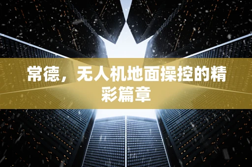 常德，无人机地面操控的精彩篇章