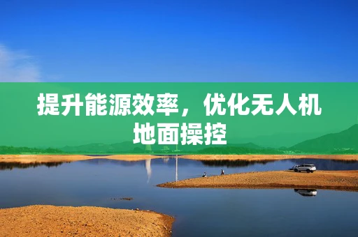 提升能源效率，优化无人机地面操控