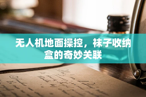 无人机地面操控，袜子收纳盒的奇妙关联