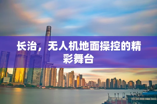 长治，无人机地面操控的精彩舞台