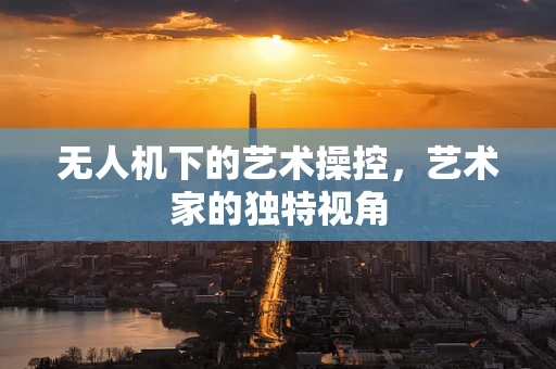 无人机下的艺术操控，艺术家的独特视角