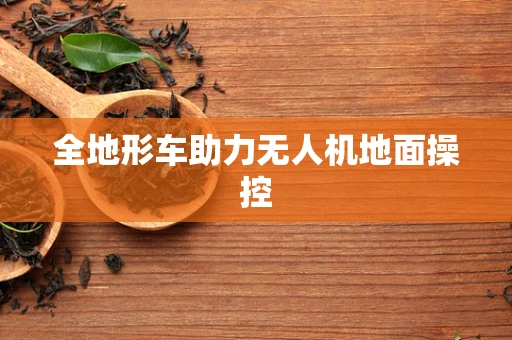 全地形车助力无人机地面操控