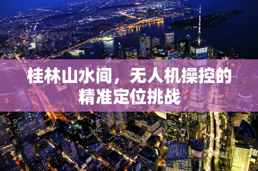 桂林山水间，无人机操控的精准定位挑战