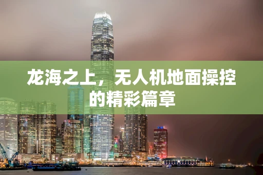 龙海之上，无人机地面操控的精彩篇章