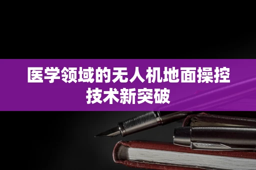 医学领域的无人机地面操控技术新突破