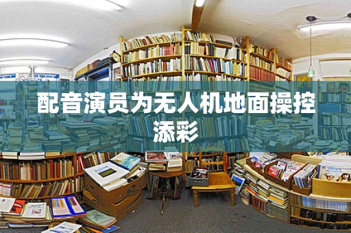 配音演员为无人机地面操控添彩