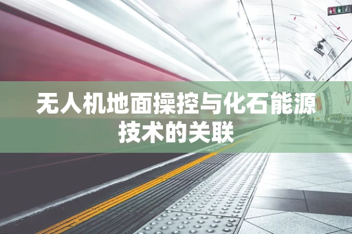 无人机地面操控与化石能源技术的关联